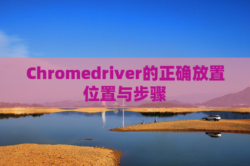 Chromedriver的正确放置位置与步骤